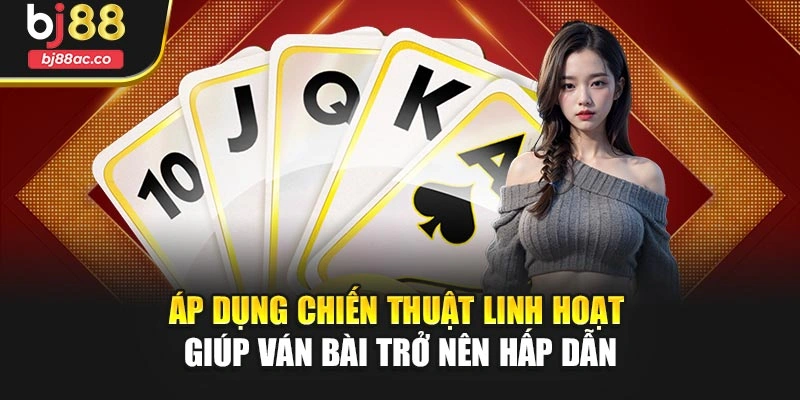 Áp dụng chiến thuật linh hoạt giúp ván bài trở nên hấp dẫn
