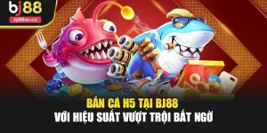 Bắn Cá H5 Tại Bj88 Với Hiệu Suất Vượt Trội Bất Ngờ