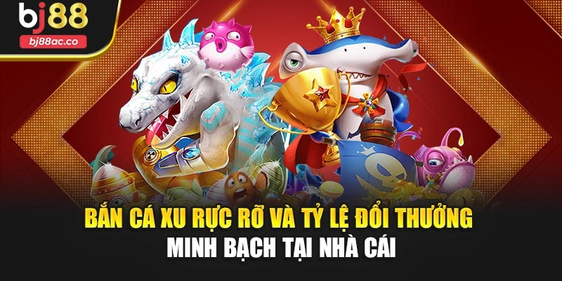 Bắn cá xu rực rỡ và tỷ lệ đổi thưởng minh bạch tại nhà cái