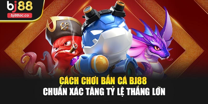 Cách Chơi Bắn Cá Bj88 Chuẩn Xác Tăng Tỷ Lệ Thắng Lớn
