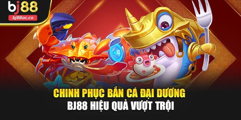 Chinh phục bắn cá đại dương Bj88 hiệu quả vượt trội