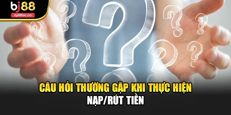 Câu hỏi thường gặp khi thực hiện nạp/rút tiền