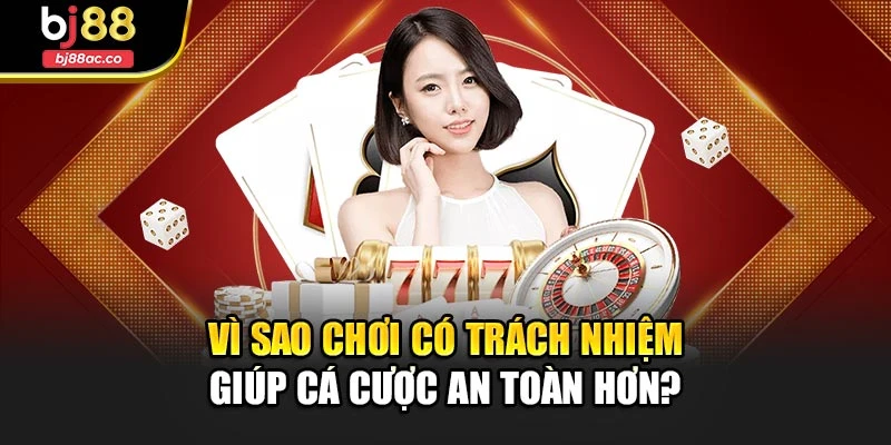 Vì sao chơi có trách nhiệm giúp cá cược an toàn hơn